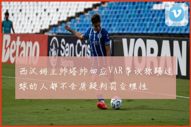 西汉姆主帅塔帅回应VAR争议称踢过球的人都不会质疑判罚合理性