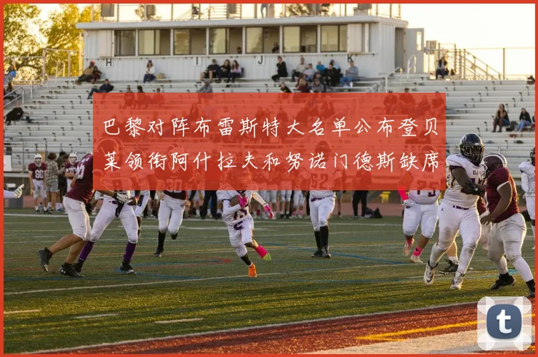 巴黎对阵布雷斯特大名单公布登贝莱领衔阿什拉夫和努诺门德斯缺席