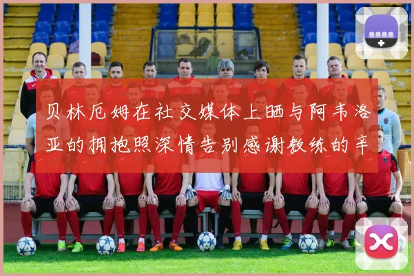 贝林厄姆在社交媒体上晒与阿韦洛亚的拥抱照深情告别感谢教练的辛勤付出