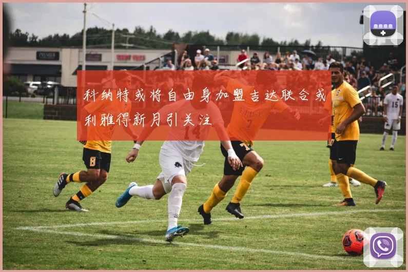 科纳特或将自由身加盟吉达联合或利雅得新月引关注