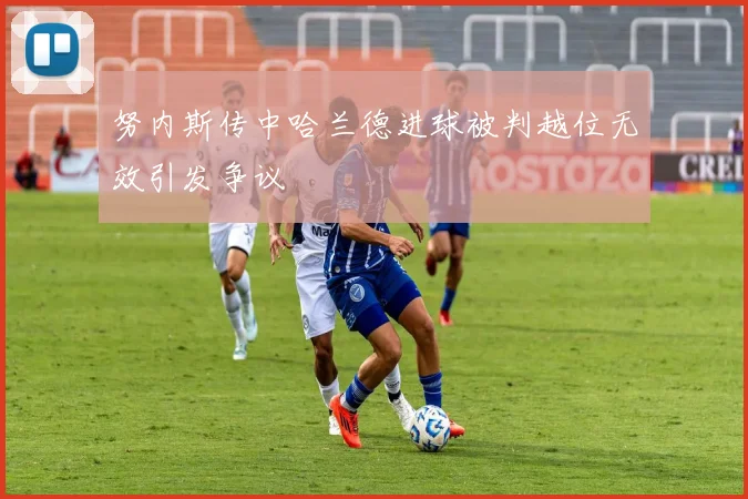 努内斯传中哈兰德进球被判越位无效引发争议