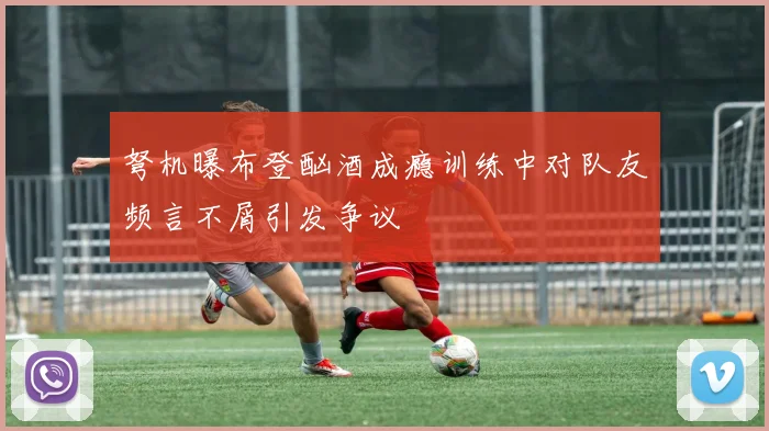 弩机曝布登酗酒成瘾训练中对队友频言不屑引发争议