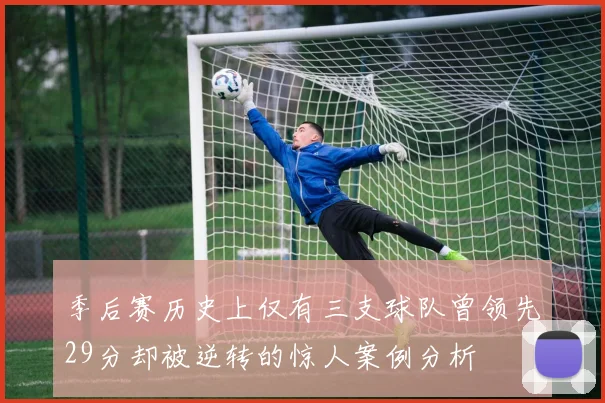 季后赛历史上仅有三支球队曾领先29分却被逆转的惊人案例分析