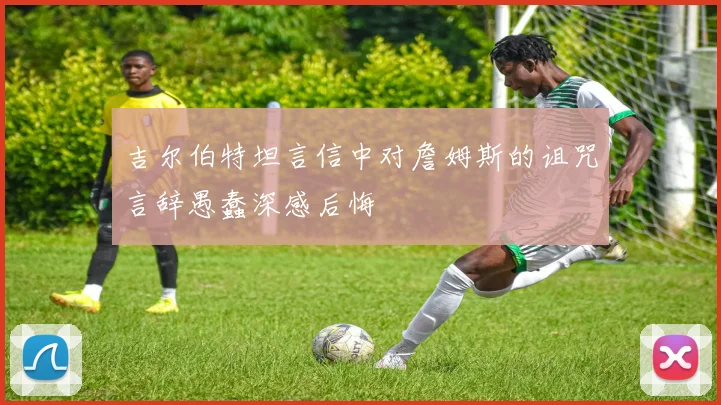 吉尔伯特坦言信中对詹姆斯的诅咒言辞愚蠢深感后悔