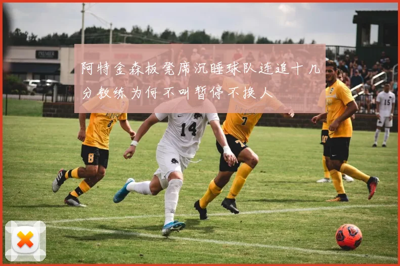 阿特金森板凳席沉睡球队连追十几分教练为何不叫暂停不换人