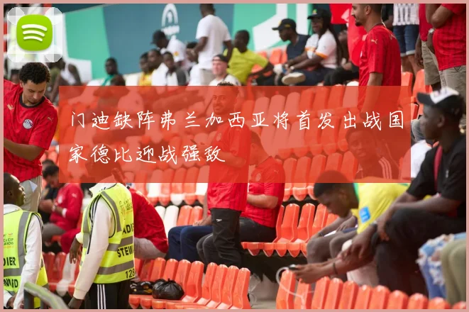 门迪缺阵弗兰加西亚将首发出战国家德比迎战强敌