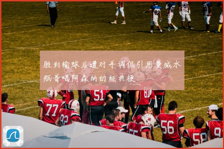 胜利输球后遭对手调侃引用曼城水瓶哥喝阿森纳的经典梗