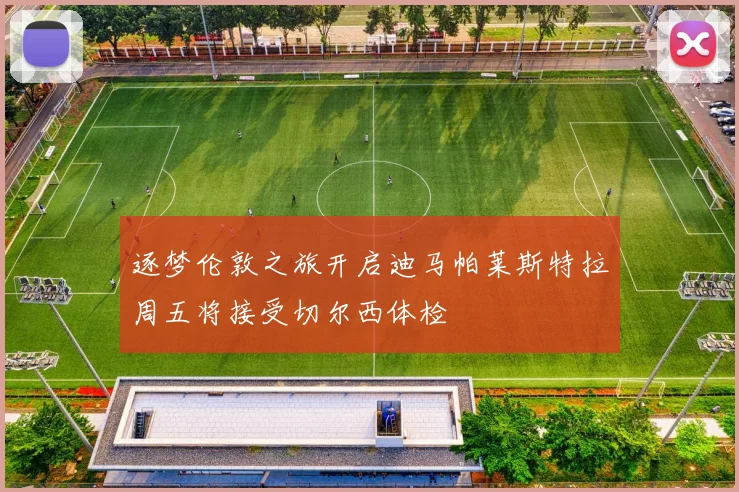 逐梦伦敦之旅开启迪马帕莱斯特拉周五将接受切尔西体检